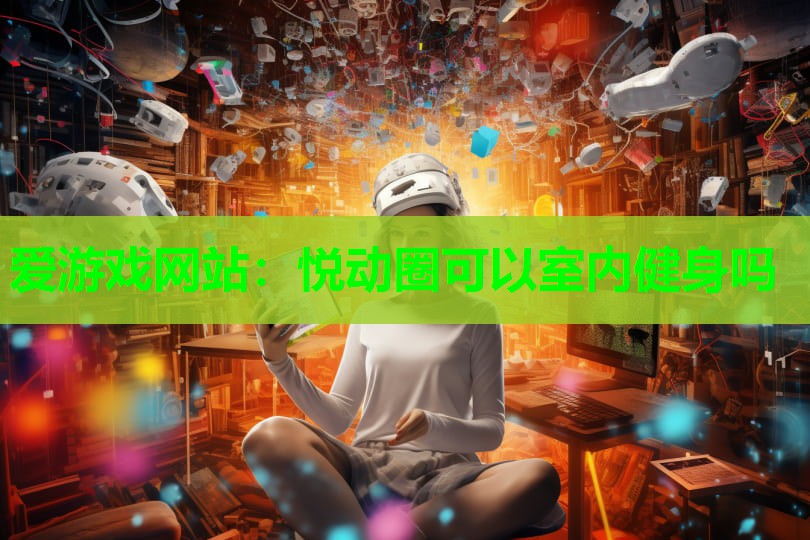 爱游戏网站：悦动圈可以室内健身吗