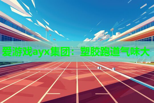 爱游戏ayx集团：塑胶跑道气味大