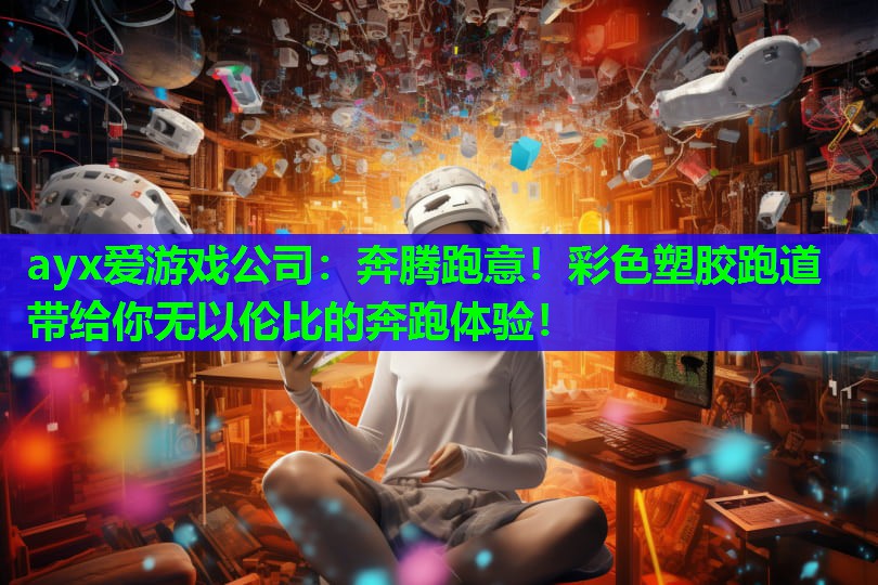 ayx爱游戏公司：奔腾跑意！彩色塑胶跑道带给你无以伦比的奔跑体验！