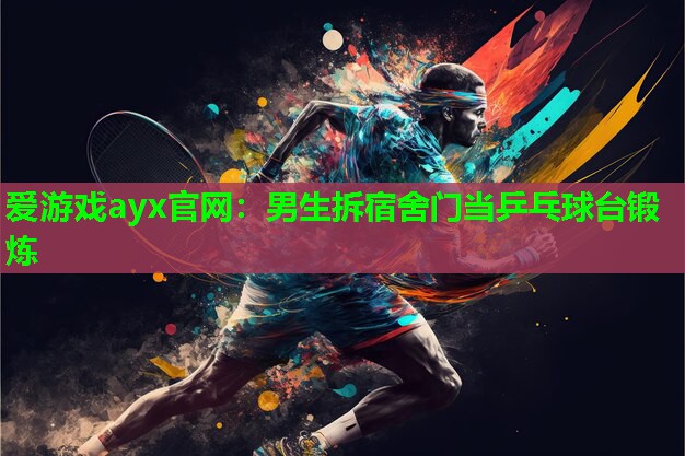 爱游戏ayx官网：男生拆宿舍门当乒乓球台锻炼