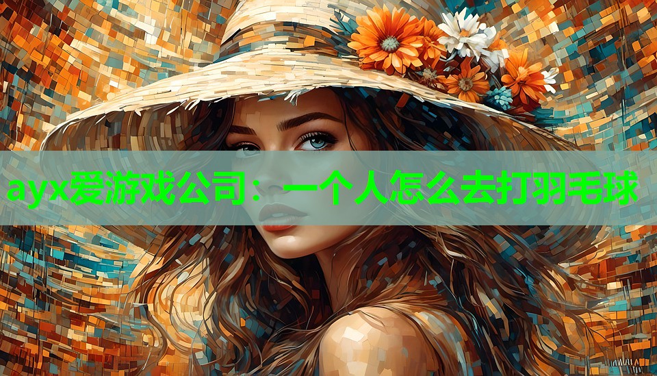 ayx爱游戏公司：一个人怎么去打羽毛球