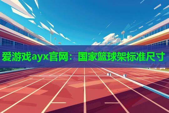 爱游戏ayx官网：国家篮球架标准尺寸