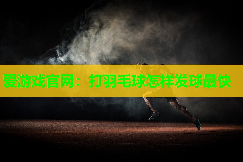 爱游戏官网：打羽毛球怎样发球最快