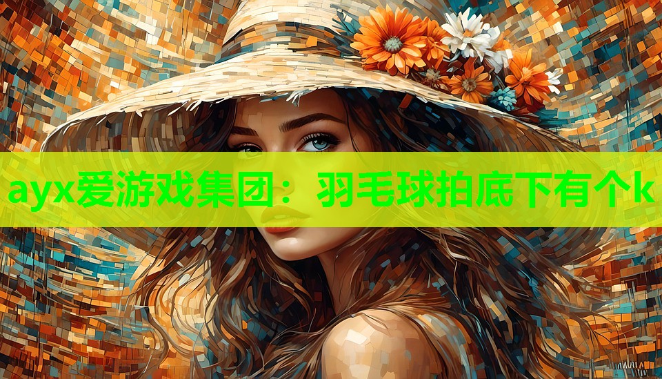 ayx爱游戏集团：羽毛球拍底下有个k